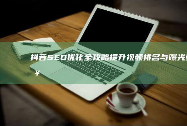 抖音SEO优化全攻略：提升视频排名与曝光策略